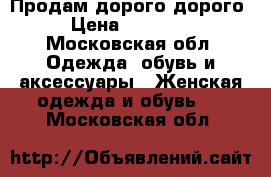 Продам дорого дорого › Цена ­ 16 000 - Московская обл. Одежда, обувь и аксессуары » Женская одежда и обувь   . Московская обл.